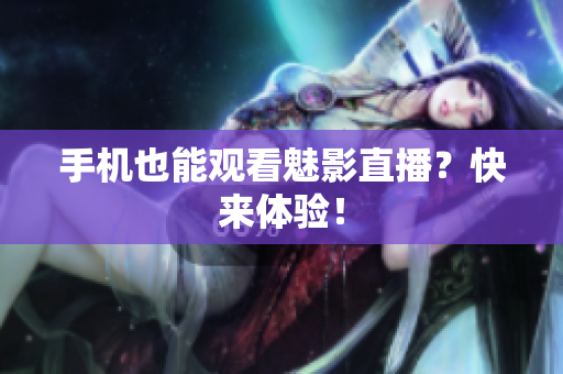 手机也能观看魅影直播？快来体验！