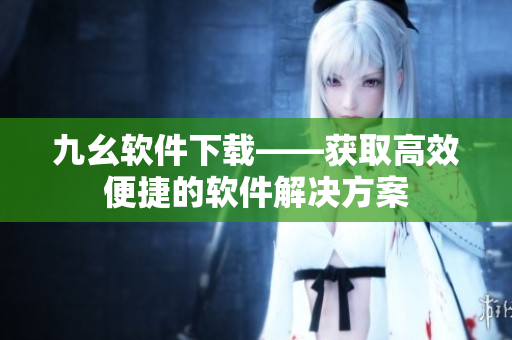 九幺软件下载——获取高效便捷的软件解决方案