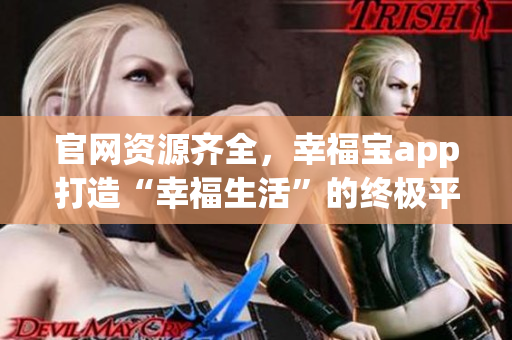 官网资源齐全，幸福宝app打造“幸福生活”的终极平台