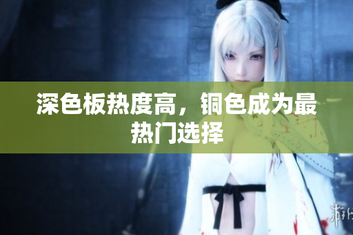 深色板热度高，铜色成为最热门选择