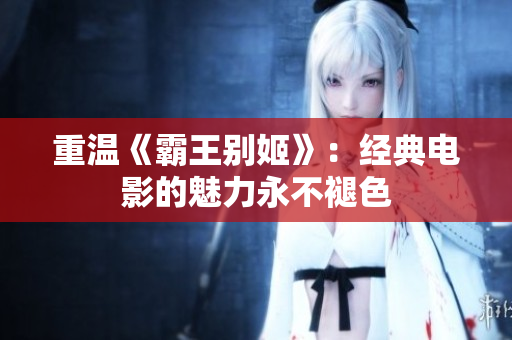 重温《霸王别姬》：经典电影的魅力永不褪色