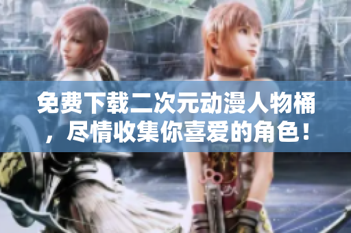 免费下载二次元动漫人物桶，尽情收集你喜爱的角色！