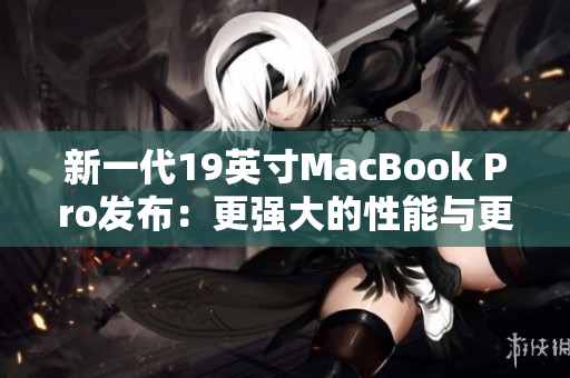 新一代19英寸MacBook Pro发布：更强大的性能与更高清的屏幕