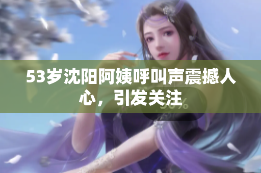 53岁沈阳阿姨呼叫声震撼人心，引发关注