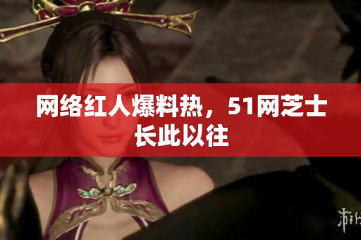 网络红人爆料热，51网芝士长此以往