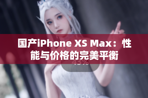 国产iPhone XS Max：性能与价格的完美平衡