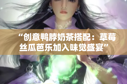 “创意鸭脖奶茶搭配：草莓丝瓜芭乐加入味觉盛宴”