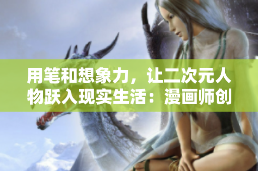 用笔和想象力，让二次元人物跃入现实生活：漫画师创作新作重新定义二次元世界