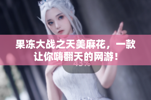 果冻大战之天美麻花，一款让你嗨翻天的网游！