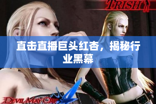 直击直播巨头红杏，揭秘行业黑幕
