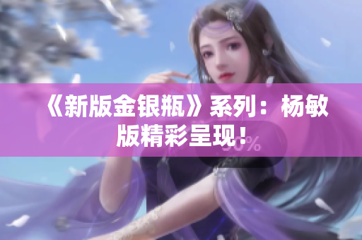 《新版金银瓶》系列：杨敏版精彩呈现！