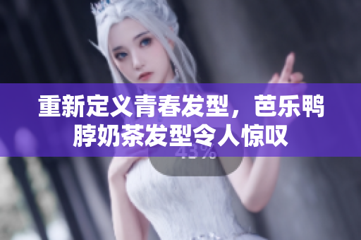 重新定义青春发型，芭乐鸭脖奶茶发型令人惊叹