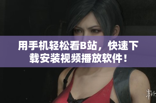 用手机轻松看B站，快速下载安装视频播放软件！