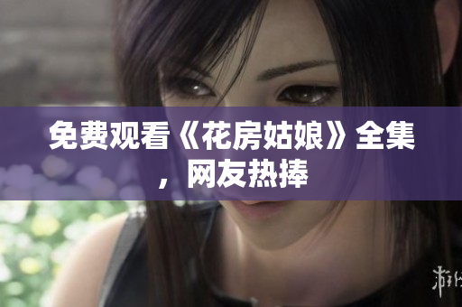 免费观看《花房姑娘》全集，网友热捧