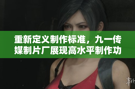 重新定义制作标准，九一传媒制片厂展现高水平制作功力