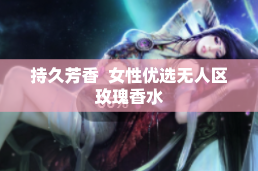 持久芳香  女性优选无人区玫瑰香水