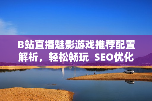 B站直播魅影游戏推荐配置解析，轻松畅玩  SEO优化