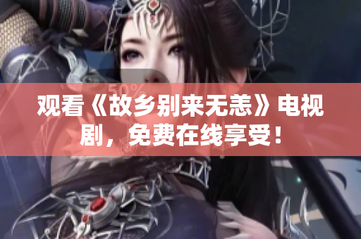 观看《故乡别来无恙》电视剧，免费在线享受！