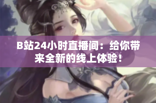B站24小时直播间：给你带来全新的线上体验！