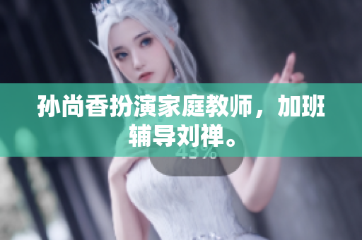 孙尚香扮演家庭教师，加班辅导刘禅。