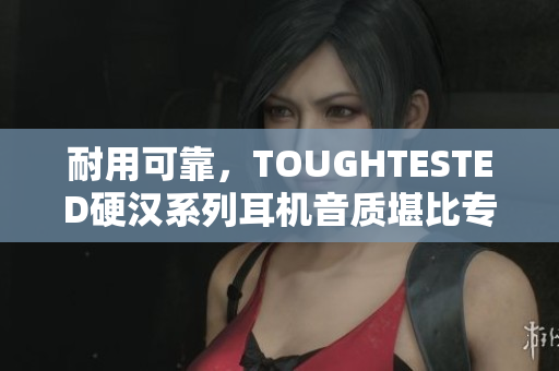 耐用可靠，TOUGHTESTED硬汉系列耳机音质堪比专业级别