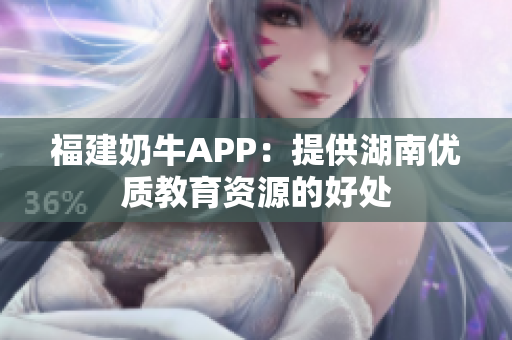 福建奶牛APP：提供湖南优质教育资源的好处