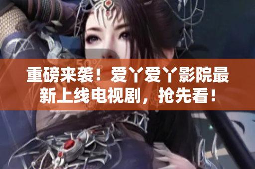 重磅来袭！爱丫爱丫影院最新上线电视剧，抢先看！