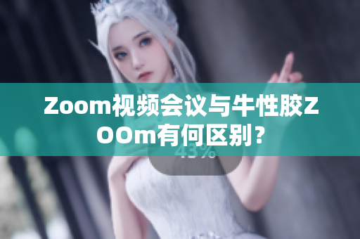 Zoom视频会议与牛性胶ZOOm有何区别？