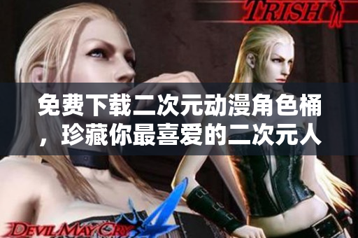 免费下载二次元动漫角色桶，珍藏你最喜爱的二次元人物！