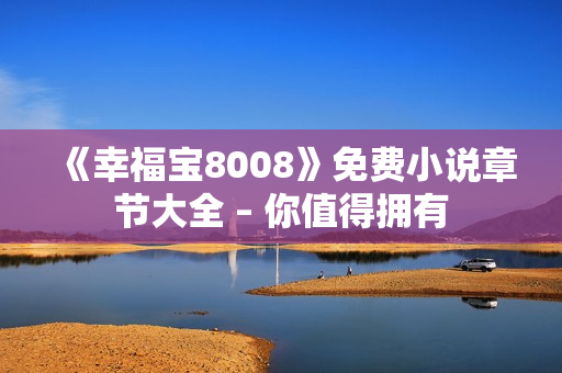 《幸福宝8008》免费小说章节大全 – 你值得拥有
