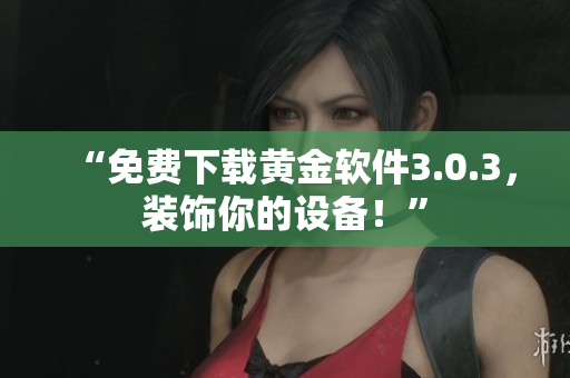 “免费下载黄金软件3.0.3，装饰你的设备！”