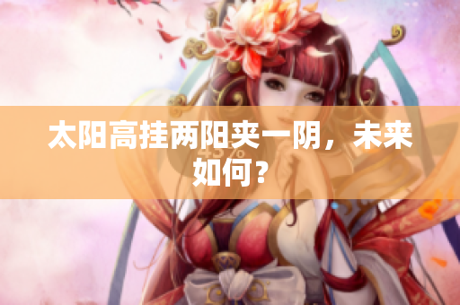 太阳高挂两阳夹一阴，未来如何？