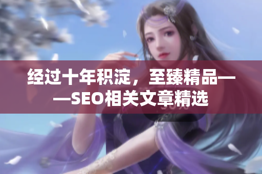 经过十年积淀，至臻精品——SEO相关文章精选
