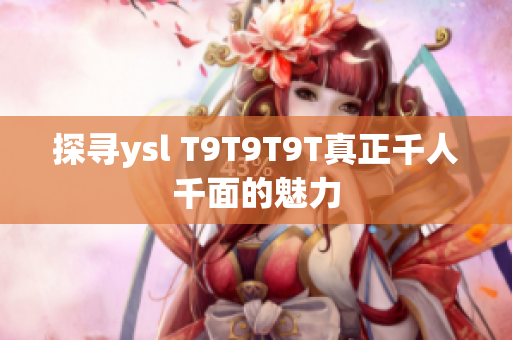 探寻ysl T9T9T9T真正千人千面的魅力