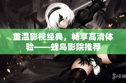 重温影视经典，畅享高清体验——蜂鸟影院推荐
