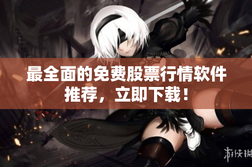 最全面的免费股票行情软件推荐，立即下载！