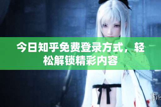 今日知乎免费登录方式，轻松解锁精彩内容