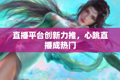 直播平台创新力推，心跳直播成热门