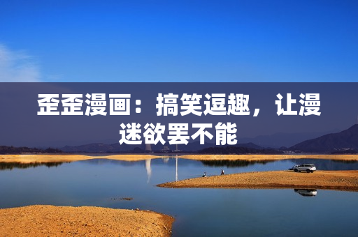 歪歪漫画：搞笑逗趣，让漫迷欲罢不能