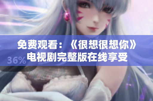 免费观看：《很想很想你》电视剧完整版在线享受