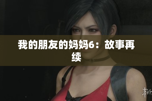 我的朋友的妈妈6：故事再续