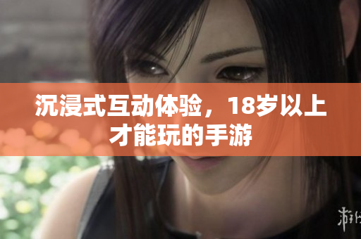 沉浸式互动体验，18岁以上才能玩的手游