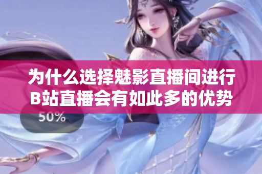 为什么选择魅影直播间进行B站直播会有如此多的优势？