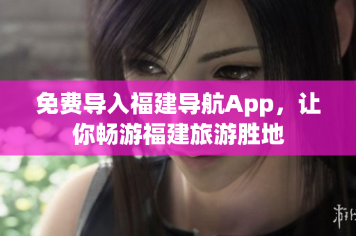 免费导入福建导航App，让你畅游福建旅游胜地