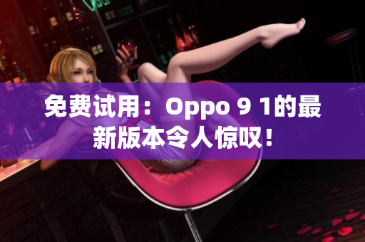 免费试用：Oppo 9 1的最新版本令人惊叹！