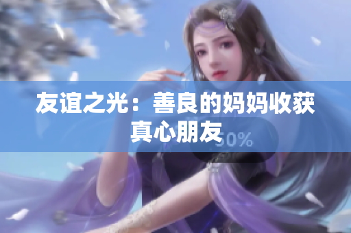 友谊之光：善良的妈妈收获真心朋友