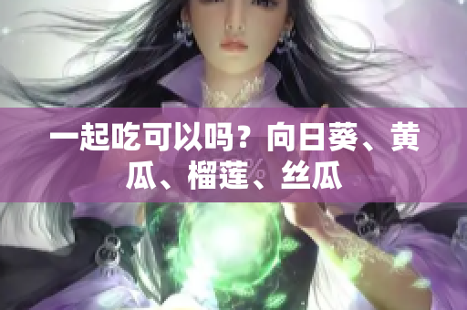 一起吃可以吗？向日葵、黄瓜、榴莲、丝瓜