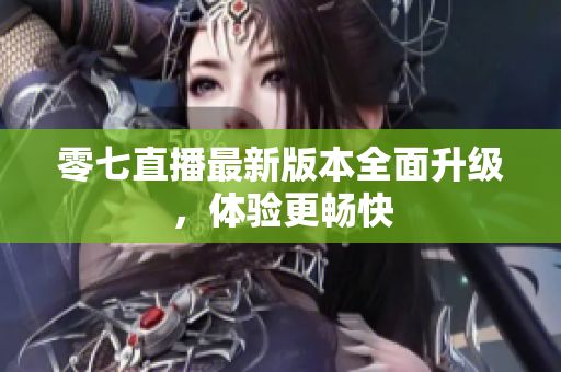 零七直播最新版本全面升级，体验更畅快