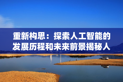 重新构思：探索人工智能的发展历程和未来前景揭秘人工智能的历史与未来)