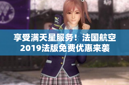 享受满天星服务！法国航空2019法版免费优惠来袭